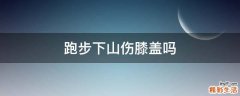 跑步下山伤膝盖吗