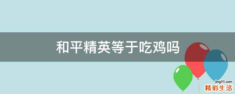 和平精英等于吃鸡吗