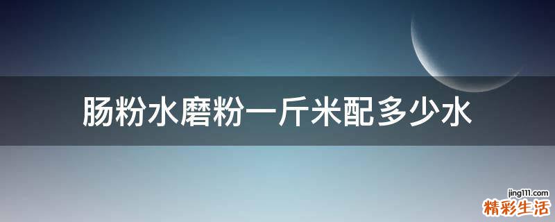 肠粉水磨粉一斤米配多少水