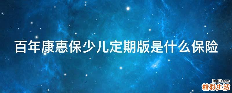 百年康惠保少儿定期版是什么保险