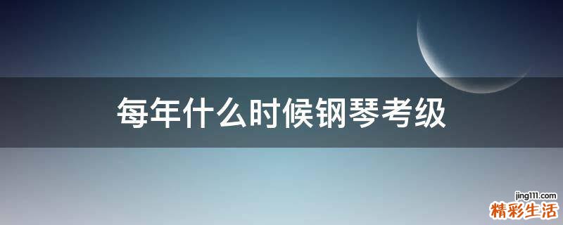 每年什么时候钢琴考级