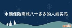 水滴保险商城八十多岁的人能买吗
