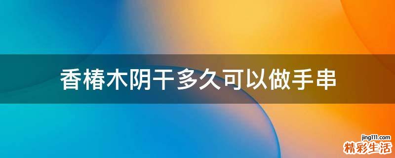 香椿木阴干多久可以做手串