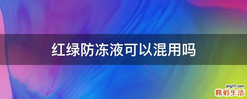 红绿防冻液可以混用吗