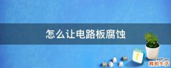 怎么让电路板腐蚀