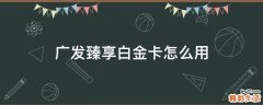 广发臻享白金卡怎么用