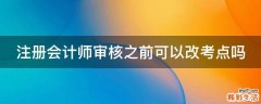 注册会计师审核之前可以改考点吗