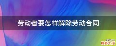 劳动者要怎样解除劳动合同