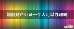 婚前财产公证一个人可以办理吗
