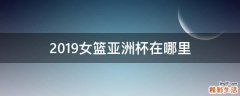 2019女篮亚洲杯在哪里