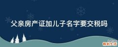 父亲房产证加儿子名字要交税吗