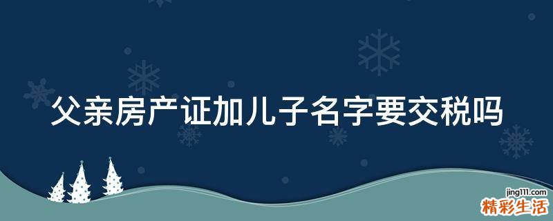 父亲房产证加儿子名字要交税吗