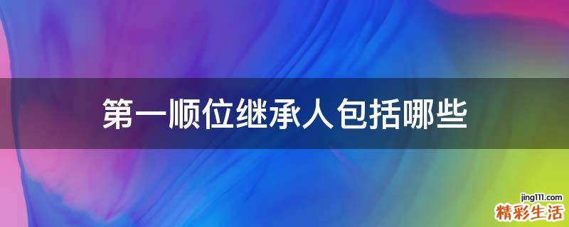 第一顺位继承人包括哪些