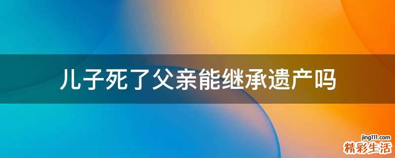 儿子死了父亲能继承遗产吗