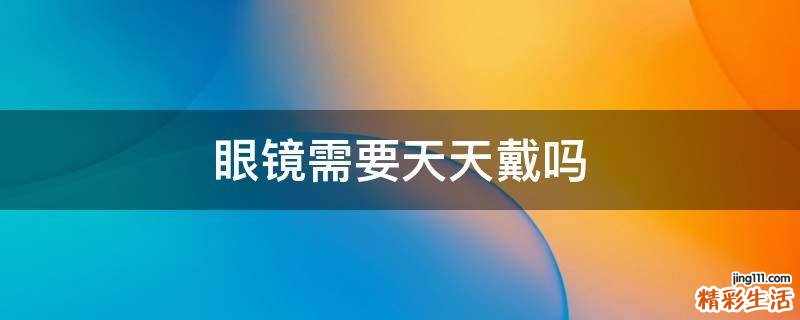 眼镜需要天天戴吗