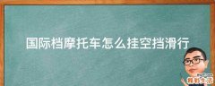 国际档摩托车怎么挂空挡滑行