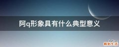 阿q形象具有什么典型意义