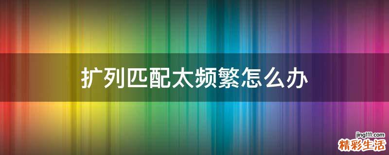扩列匹配太频繁怎么办