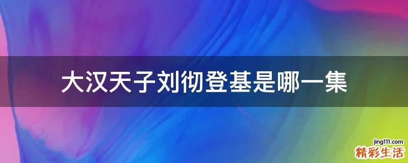 大汉天子刘彻登基是哪一集