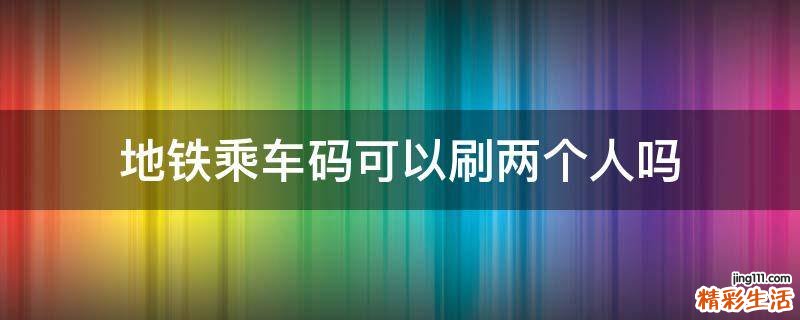 地铁乘车码可以刷两个人吗