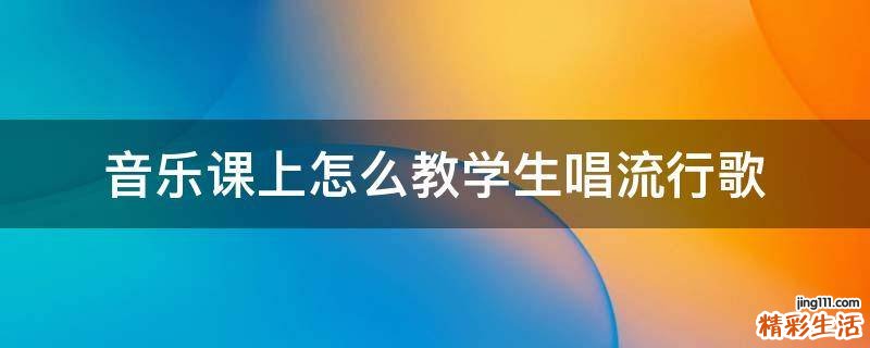 音乐课上怎么教学生唱流行歌