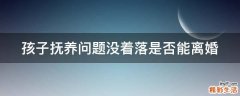 孩子抚养问题没着落是否能离婚