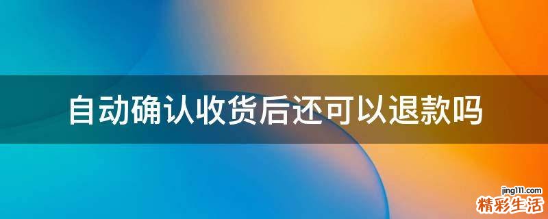 自动确认收货后还可以退款吗