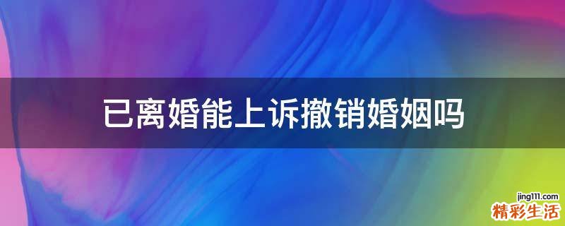 已离婚能上诉撤销婚姻吗