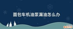 面包车机油泵漏油怎么办