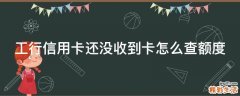 工行信用卡还没收到卡怎么查额度