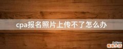 cpa报名照片上传不了怎么办