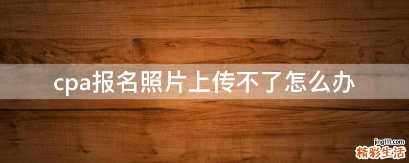 cpa报名照片上传不了怎么办