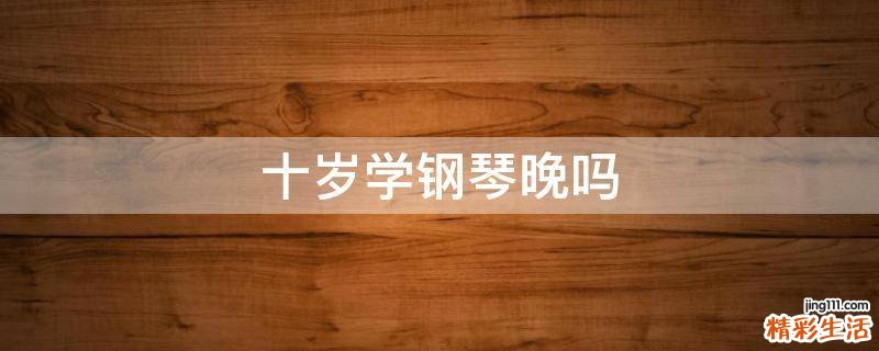 十岁学钢琴晚吗