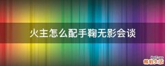火主怎么配手鞠无影会谈