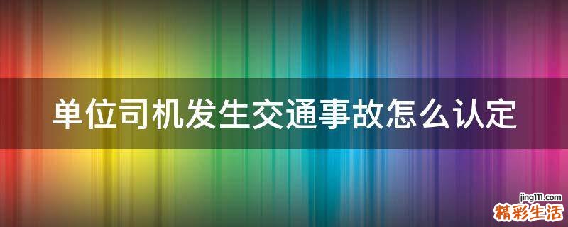 单位司机发生交通事故怎么认定