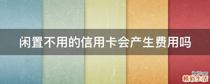 闲置不用的信用卡会产生费用吗