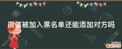 微信被加入黑名单还能添加对方吗
