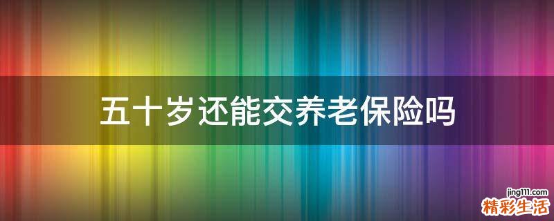 五十岁还能交养老保险吗