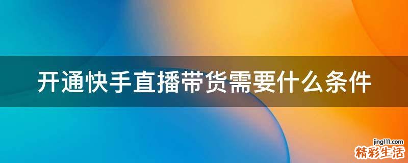 开通快手直播带货需要什么条件