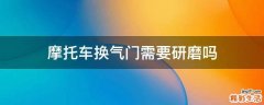 摩托车换气门需要研磨吗