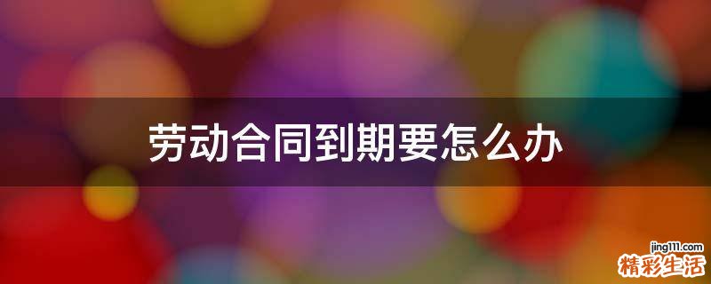 劳动合同到期要怎么办