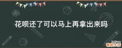 花呗还了可以马上再拿出来吗