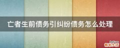 亡者生前债务引纠纷债务怎么处理