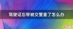 驾驶证忘带被交警查了怎么办