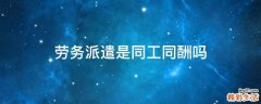 劳务派遣是同工同酬吗