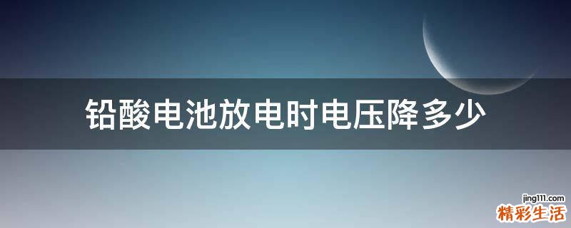 铅酸电池放电时电压降多少