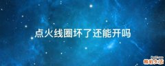 点火线圈坏了还能开吗