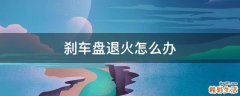 刹车盘退火怎么办