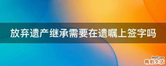 放弃遗产继承需要在遗嘱上签字吗