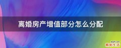 离婚房产增值部分怎么分配